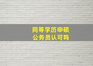 同等学历申硕 公务员认可吗